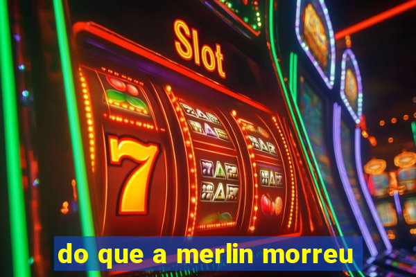 do que a merlin morreu